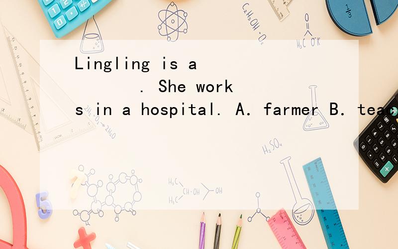 Lingling is a 　　　 . She works in a hospital. A．farmer B．teac