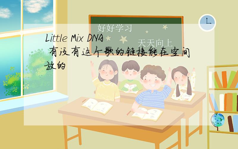 Little Mix DNA 有没有这个歌的链接能在空间放的