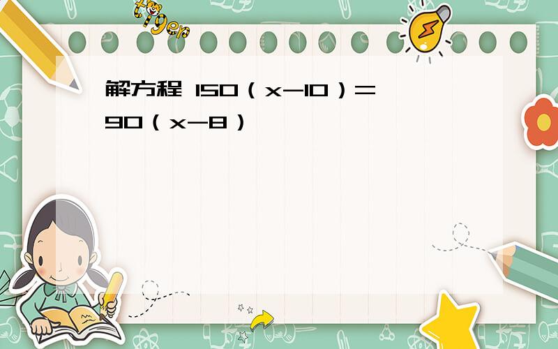 解方程 150（x-10）=90（x-8）