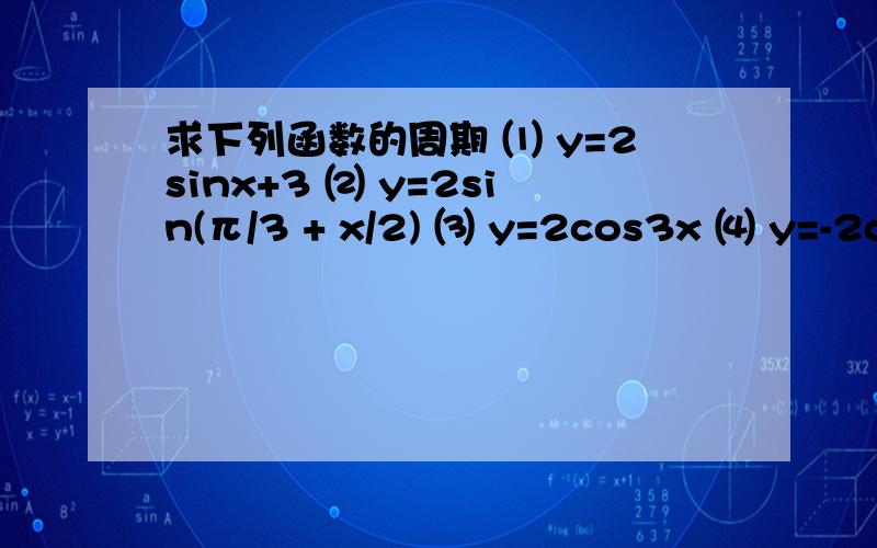 求下列函数的周期 ⑴ y=2sinx+3 ⑵ y=2sin(π/3 + x/2) ⑶ y=2cos3x ⑷ y=-2co