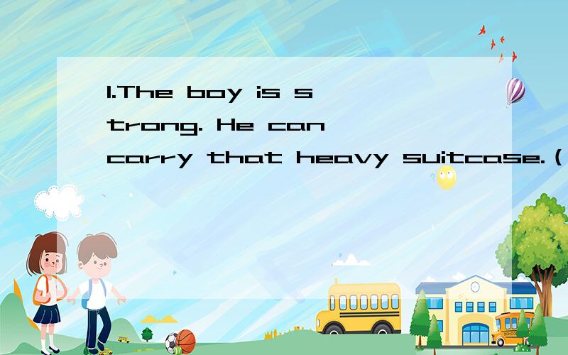 1.The boy is strong. He can carry that heavy suitcase.（合成一句）