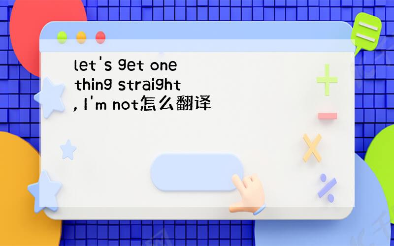 let's get one thing straight, I'm not怎么翻译
