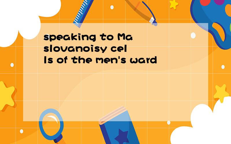 speaking to Maslovanoisy cells of the men's ward