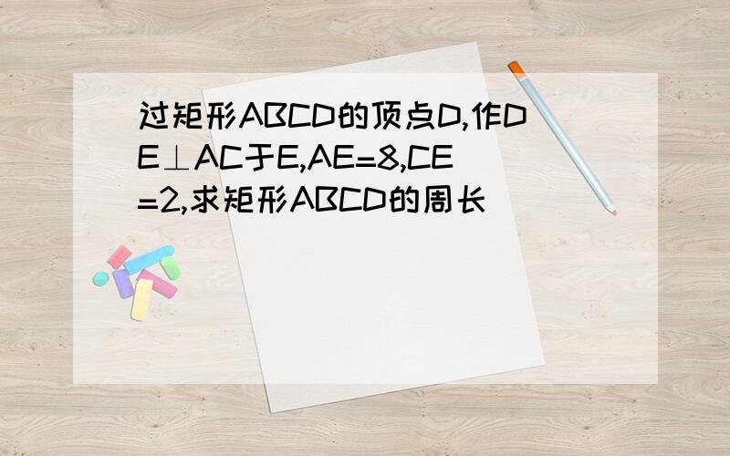 过矩形ABCD的顶点D,作DE⊥AC于E,AE=8,CE=2,求矩形ABCD的周长