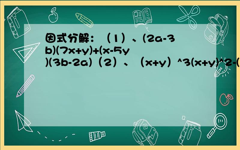因式分解：（1）、(2a-3b)(7x+y)+(x-5y)(3b-2a)（2）、（x+y）^3(x+y)^2-(-x-y