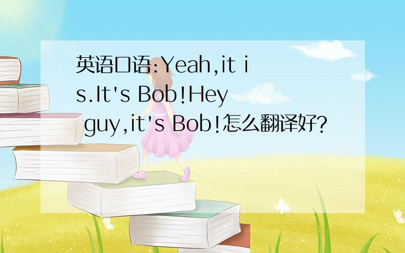 英语口语:Yeah,it is.It's Bob!Hey guy,it's Bob!怎么翻译好?
