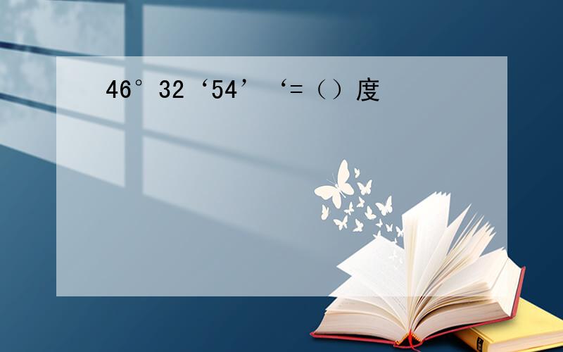46°32‘54’‘=（）度