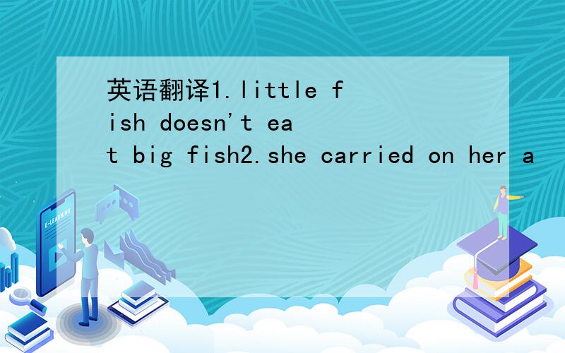 英语翻译1.little fish doesn't eat big fish2.she carried on her a
