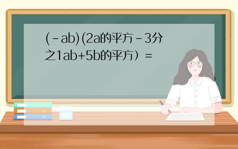 (-ab)(2a的平方-3分之1ab+5b的平方）=