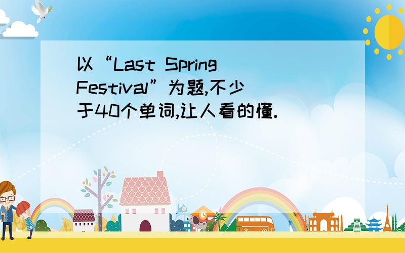 以“Last Spring Festival”为题,不少于40个单词,让人看的懂.