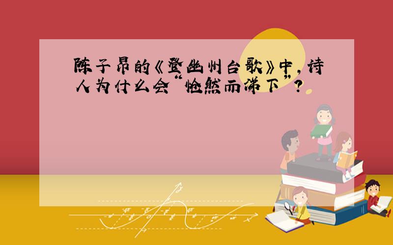陈子昂的《登幽州台歌》中,诗人为什么会“怆然而涕下”?