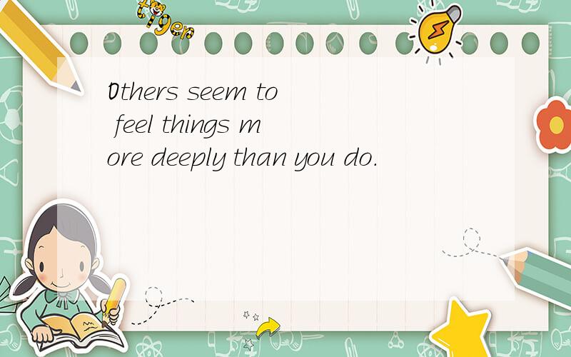 Others seem to feel things more deeply than you do.