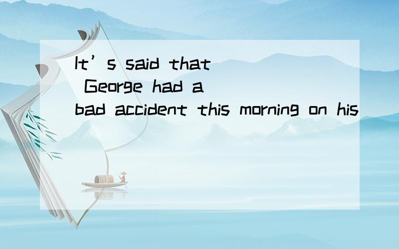 It’s said that George had a bad accident this morning on his