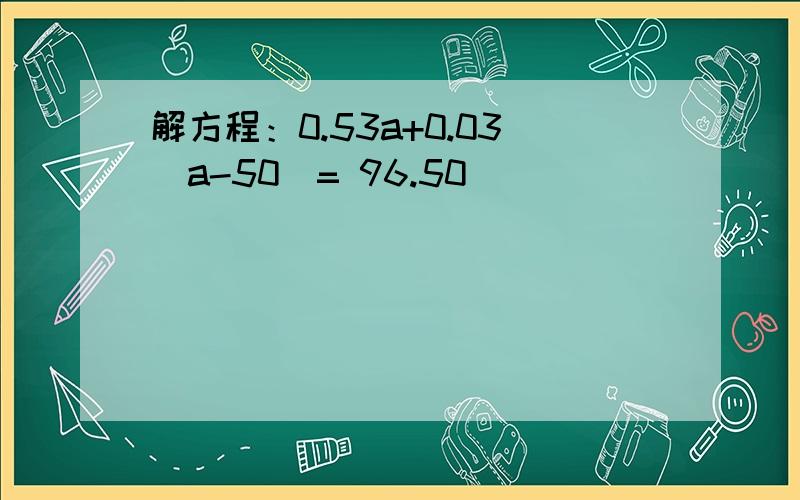 解方程：0.53a+0.03(a-50)= 96.50