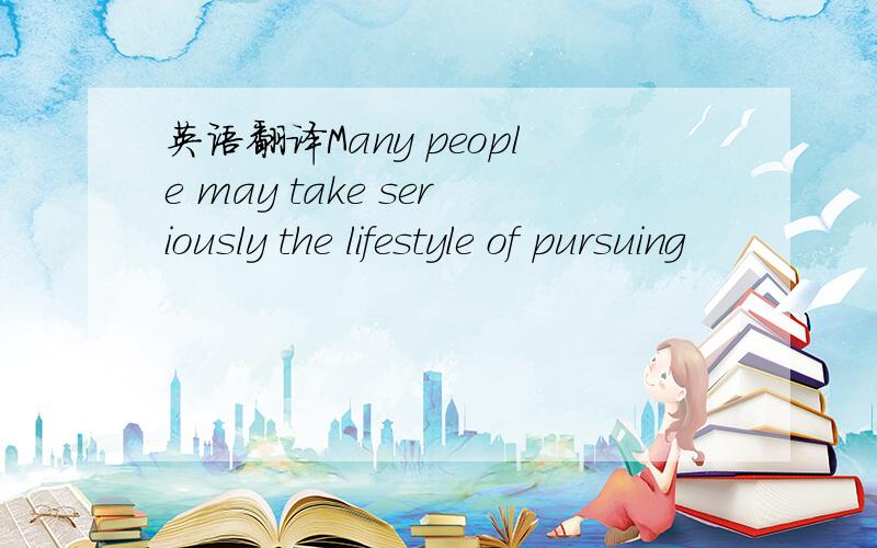 英语翻译Many people may take seriously the lifestyle of pursuing