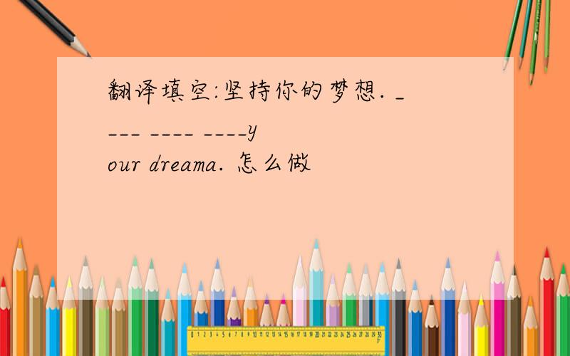 翻译填空:坚持你的梦想. ____ ____ ____your dreama. 怎么做