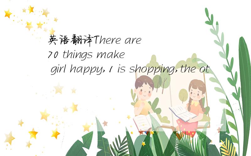 英语翻译There are 70 things make girl happy,1 is shopping,the ot