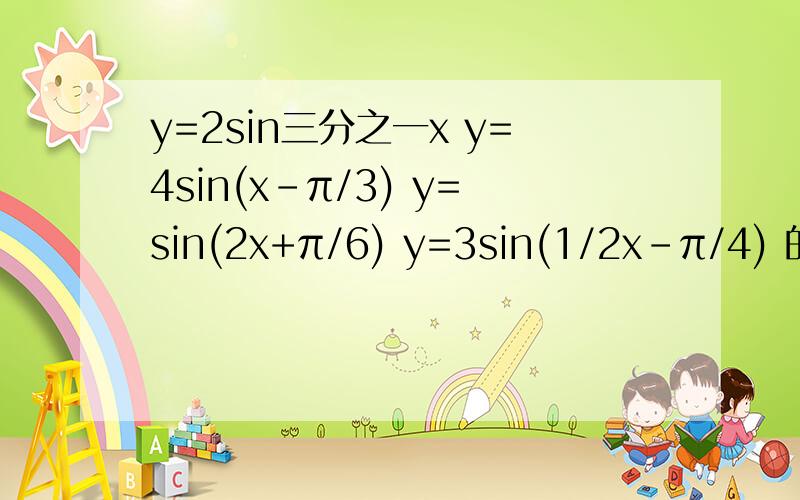 y=2sin三分之一x y=4sin(x-π/3) y=sin(2x+π/6) y=3sin(1/2x-π/4) 的周期