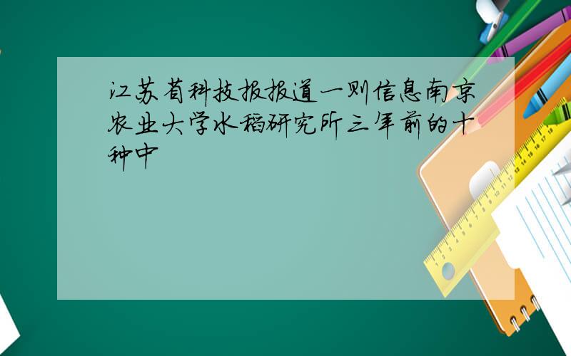 江苏省科技报报道一则信息南京农业大学水稻研究所三年前的十种中