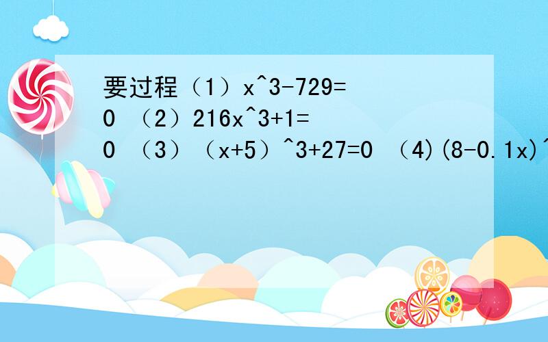 要过程（1）x^3-729=0 （2）216x^3+1=0 （3）（x+5）^3+27=0 （4)(8-0.1x)^3+