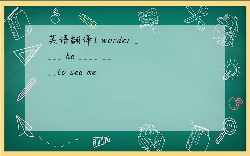 英语翻译I wonder ____ he ____ ____to see me
