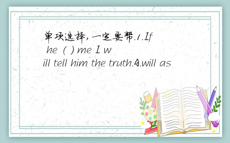 单项选择,一定要帮.1.If he ( ) me I will tell him the truth.A.will as