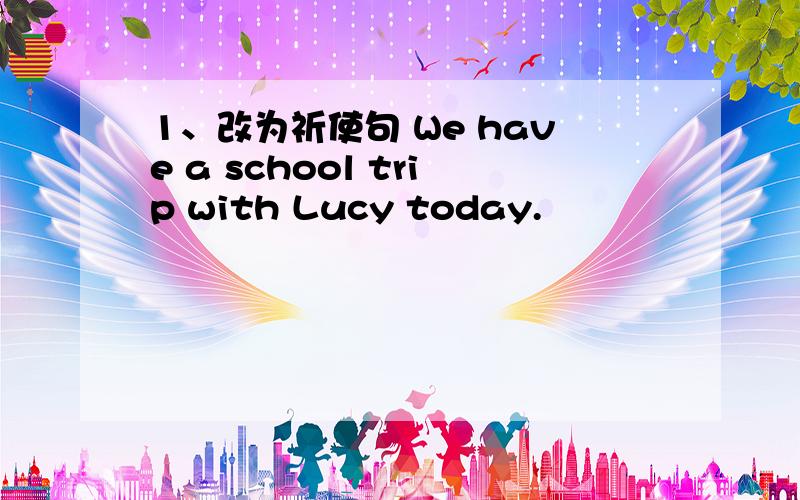 1、改为祈使句 We have a school trip with Lucy today.