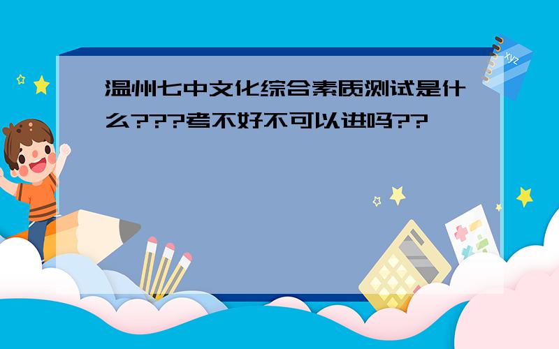 温州七中文化综合素质测试是什么???考不好不可以进吗??
