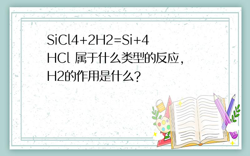 SiCl4+2H2=Si+4HCl 属于什么类型的反应,H2的作用是什么?