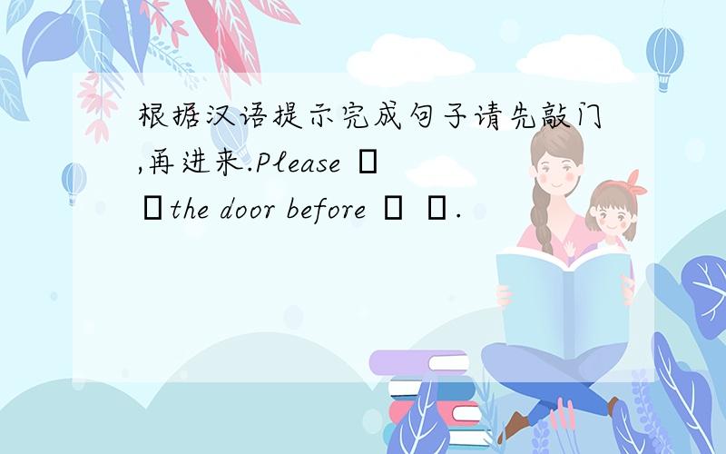 根据汉语提示完成句子请先敲门,再进来.Please ▁ ▁the door before ▁ ▁.