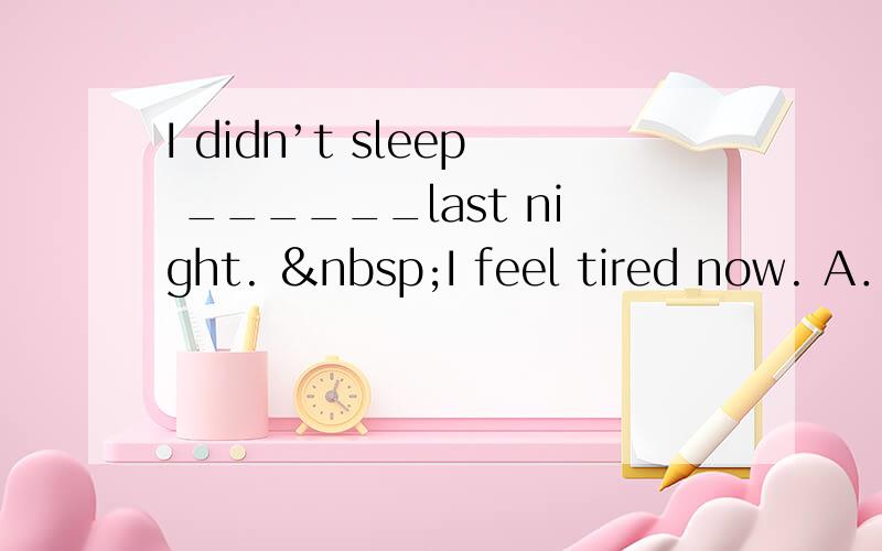 I didn’t sleep ______last night.  I feel tired now. A．w