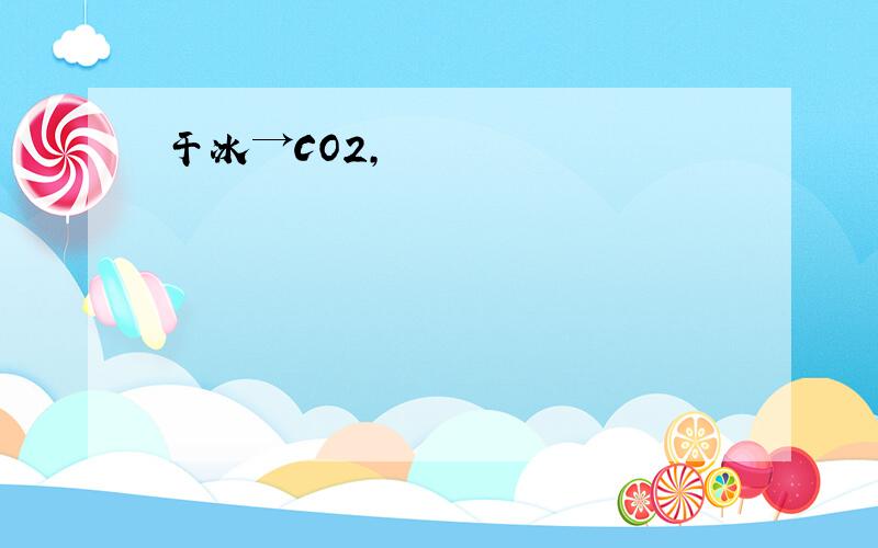 干冰→CO2,