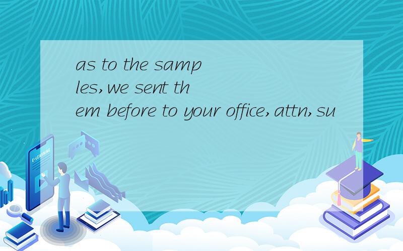 as to the samples,we sent them before to your office,attn,su
