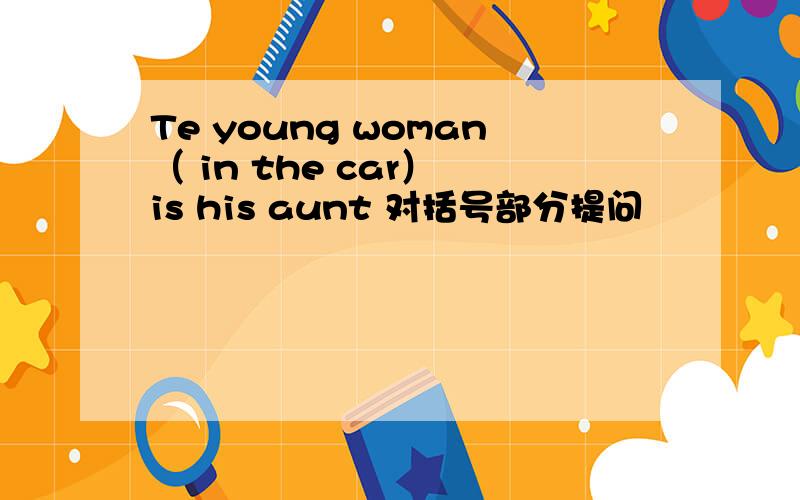 Te young woman（ in the car） is his aunt 对括号部分提问