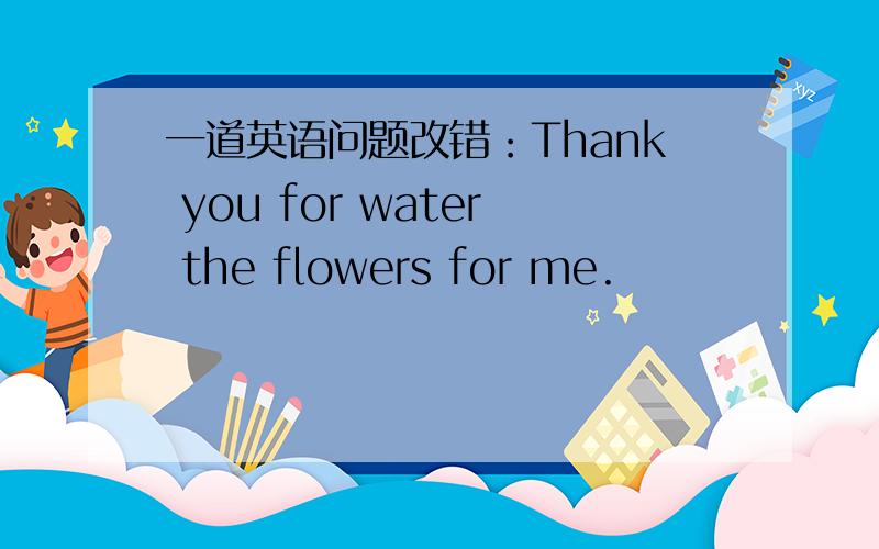 一道英语问题改错：Thank you for water the flowers for me.