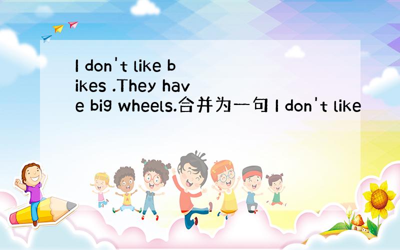 I don't like bikes .They have big wheels.合并为一句 I don't like
