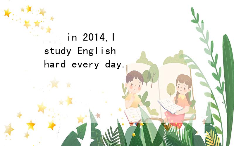 ___ in 2014,I study English hard every day.