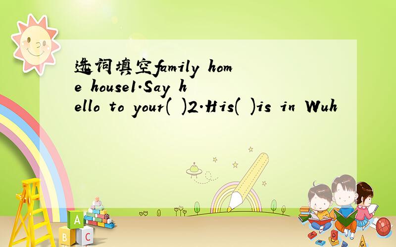 选词填空family home house1.Say hello to your( )2.His( )is in Wuh
