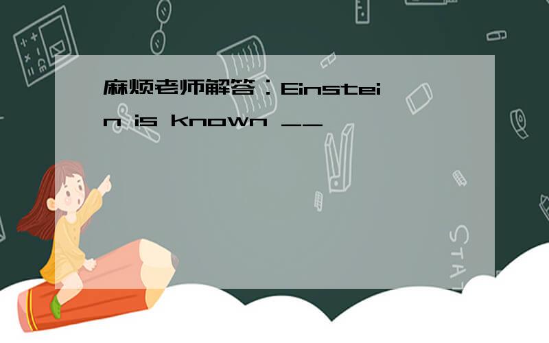 麻烦老师解答：Einstein is known __