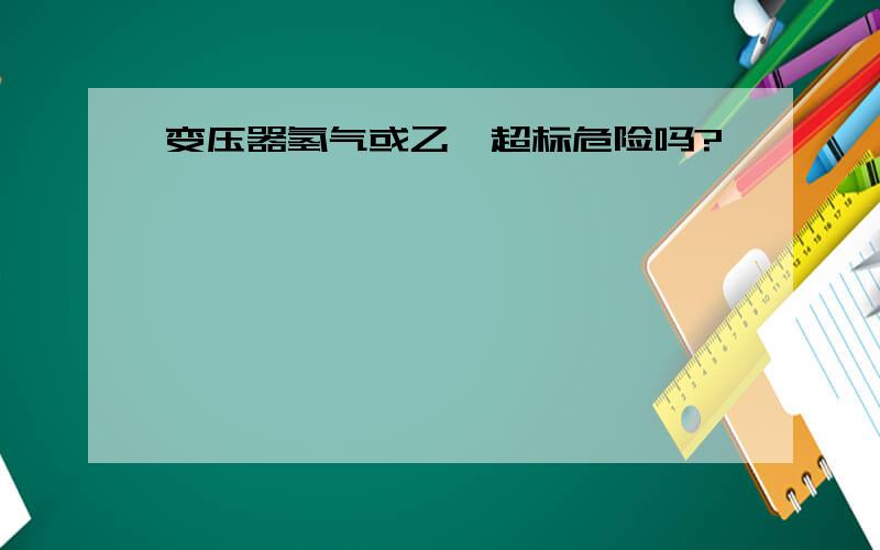 变压器氢气或乙炔超标危险吗?