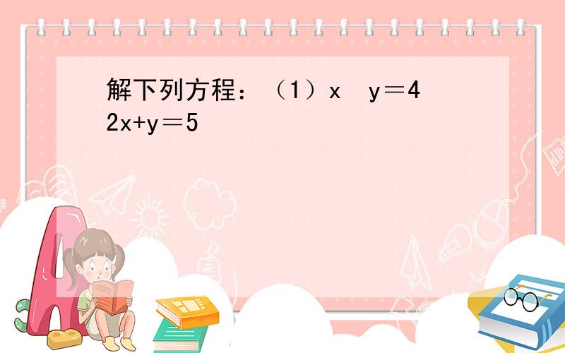 解下列方程：（1）x−y＝42x+y＝5
