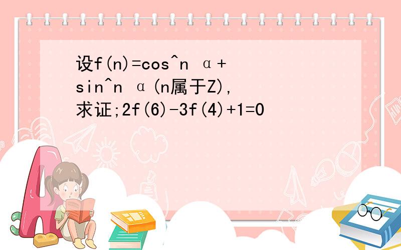 设f(n)=cos^n α+sin^n α(n属于Z),求证;2f(6)-3f(4)+1=0