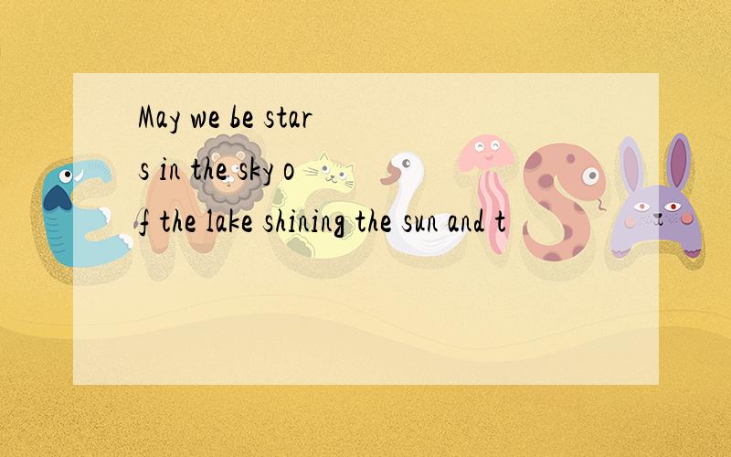 May we be stars in the sky of the lake shining the sun and t