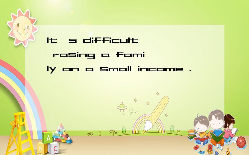 It's difficult rasing a family on a small income .