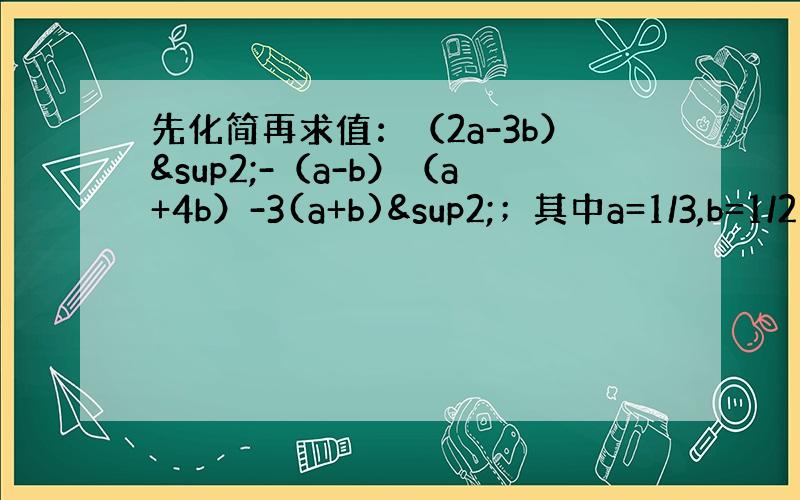 先化简再求值：（2a-3b）²-（a-b）（a+4b）-3(a+b)²；其中a=1/3,b=1/2(