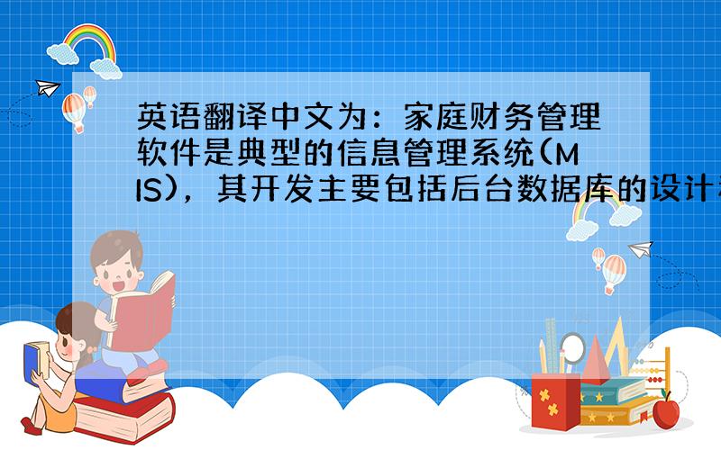英语翻译中文为：家庭财务管理软件是典型的信息管理系统(MIS)，其开发主要包括后台数据库的设计和维护以及前端应用程序的开