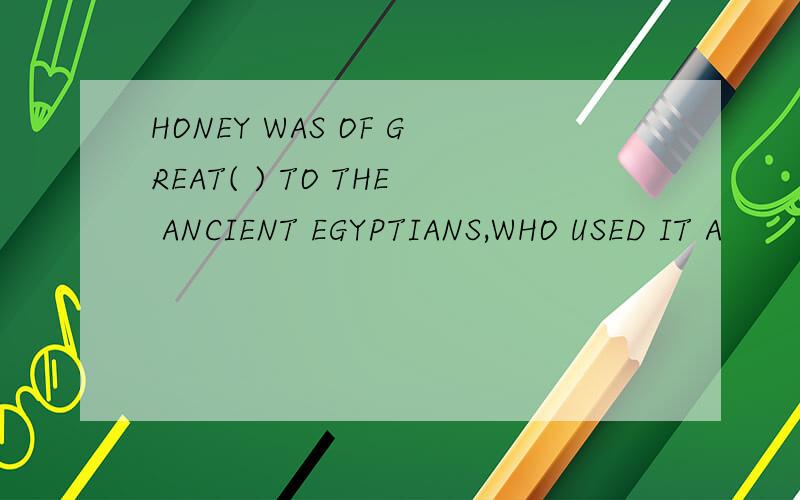 HONEY WAS OF GREAT( ) TO THE ANCIENT EGYPTIANS,WHO USED IT A