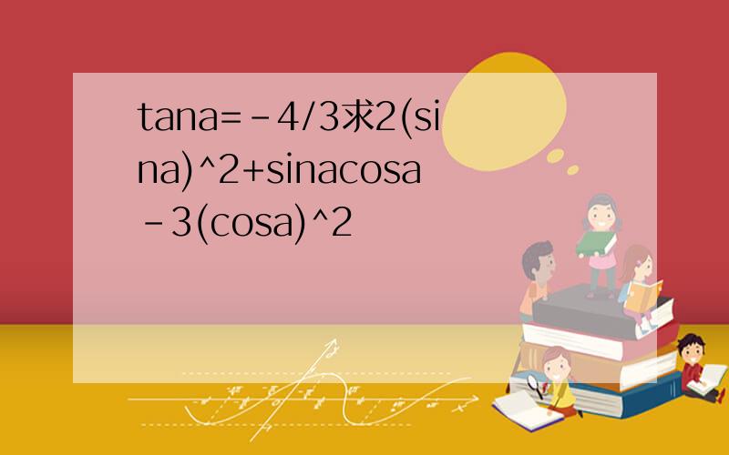 tana=-4/3求2(sina)^2+sinacosa-3(cosa)^2