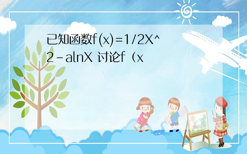 已知函数f(x)=1/2X^2-alnX 讨论f（x