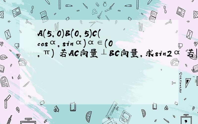 A(5,0)B(0,5)C(cosα,sinα)α∈(0,π) 若AC向量⊥BC向量,求sin2α 若|OA+OC|=根